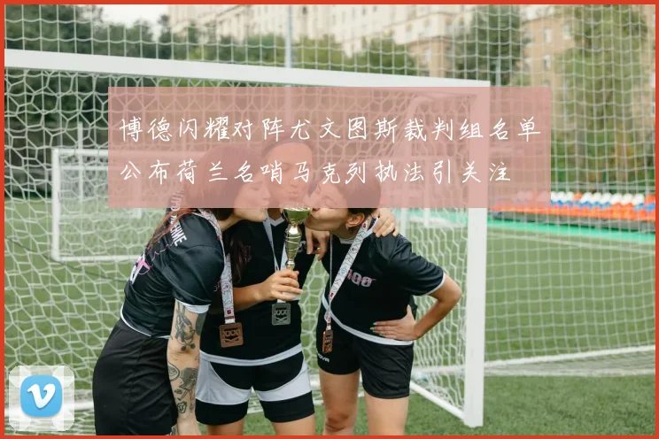 博德闪耀对阵尤文图斯裁判组名单公布荷兰名哨马克列执法引关注