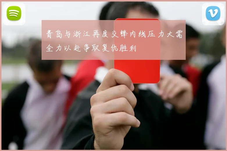 青岛与浙江再度交锋内线压力大需全力以赴争取复仇胜利
