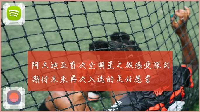阿夫迪亚首次全明星之旅感受深刻期待未来再次入选的美好愿景