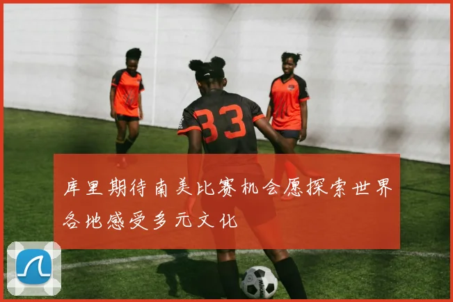 库里期待南美比赛机会愿探索世界各地感受多元文化