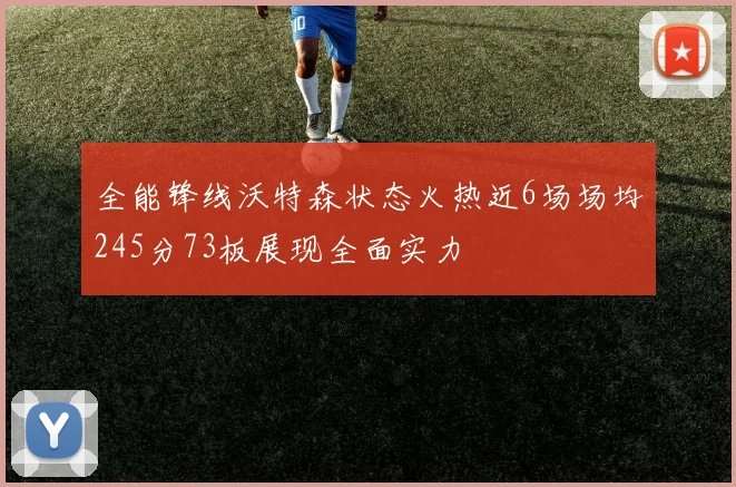 全能锋线沃特森状态火热近6场场均245分73板展现全面实力
