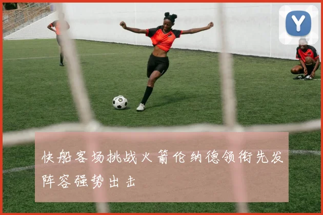 快船客场挑战火箭伦纳德领衔先发阵容强势出击