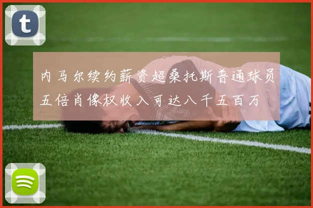 内马尔续约薪资超桑托斯普通球员五倍肖像权收入可达八千五百万