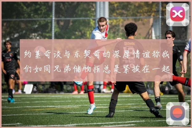 约基奇谈与东契奇的深厚情谊称我们如同兄弟储物柜总是紧挨在一起