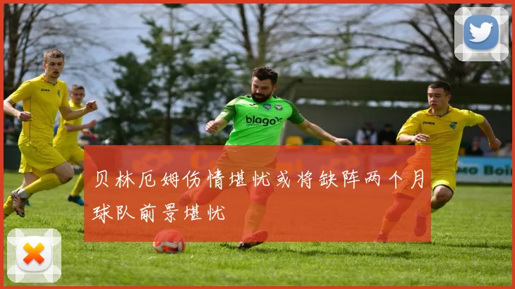 贝林厄姆伤情堪忧或将缺阵两个月球队前景堪忧