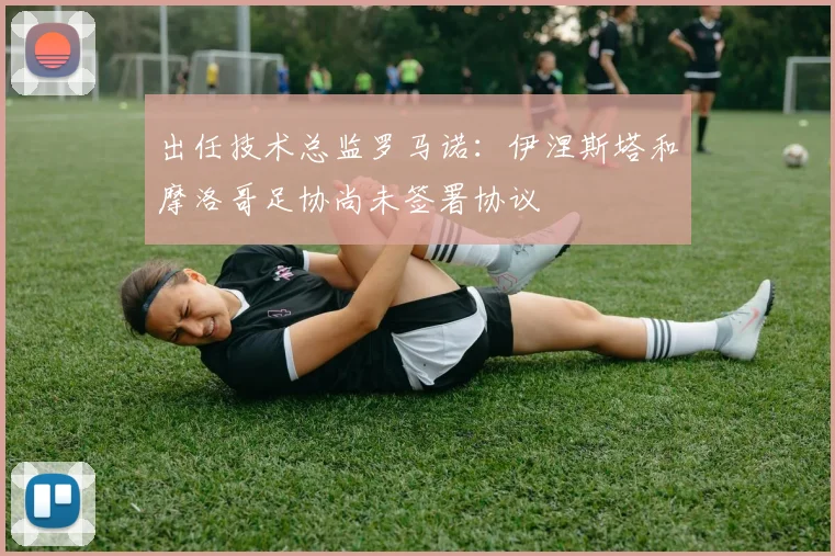 出任技术总监罗马诺：伊涅斯塔和摩洛哥足协尚未签署协议