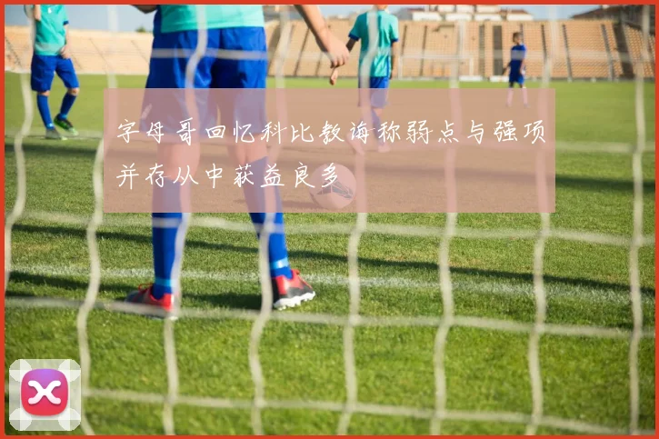 字母哥回忆科比教诲称弱点与强项并存从中获益良多