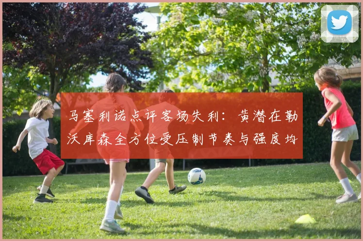 马塞利诺点评客场失利：黄潜在勒沃库森全方位受压制节奏与强度均不敌对手