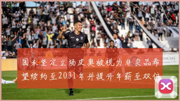 国米坚定立场皮奥被视为非卖品希望续约至2031年并提升年薪至双倍水平