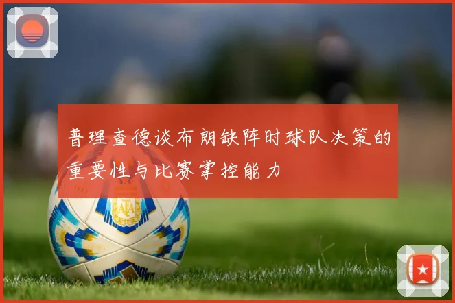 普理查德谈布朗缺阵时球队决策的重要性与比赛掌控能力