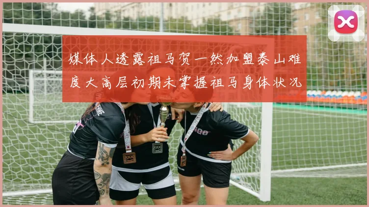 媒体人透露祖马贺一然加盟泰山难度大高层初期未掌握祖马身体状况