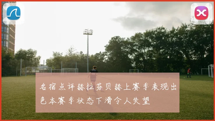 名宿点评赫拉芬贝赫上赛季表现出色本赛季状态下滑令人失望