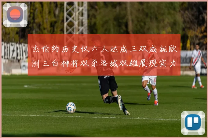 杰伦约历史仅六人达成三双成就欧洲三白神将双杀洛城双雄展现实力