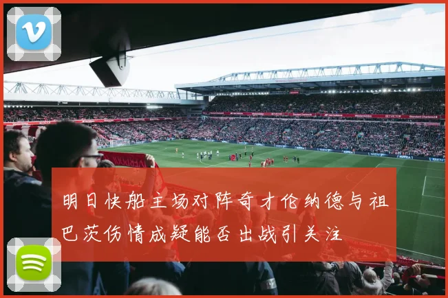 明日快船主场对阵奇才伦纳德与祖巴茨伤情成疑能否出战引关注