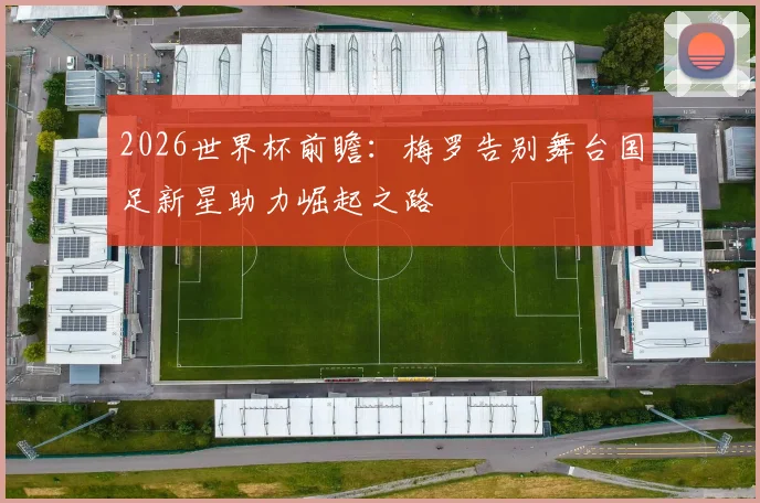 2026世界杯前瞻：梅罗告别舞台国足新星助力崛起之路