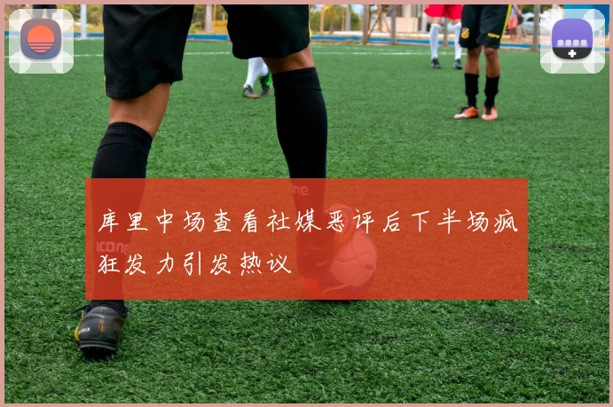 库里中场查看社媒恶评后下半场疯狂发力引发热议