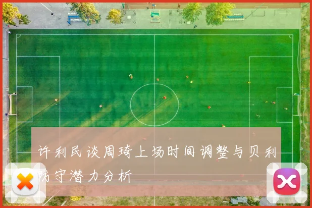 许利民谈周琦上场时间调整与贝利防守潜力分析