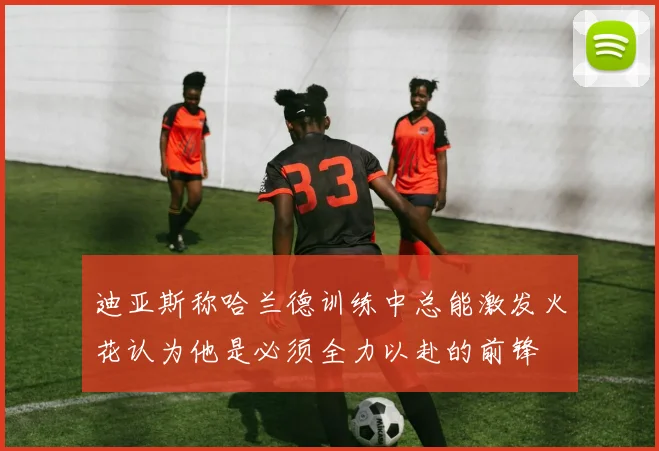 迪亚斯称哈兰德训练中总能激发火花认为他是必须全力以赴的前锋