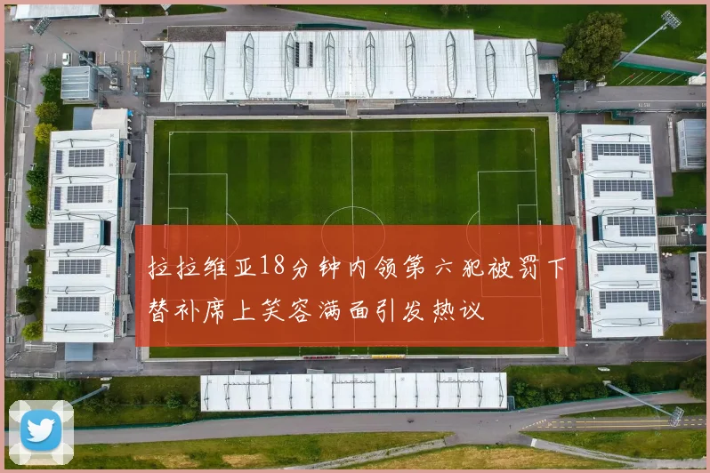 拉拉维亚18分钟内领第六犯被罚下替补席上笑容满面引发热议