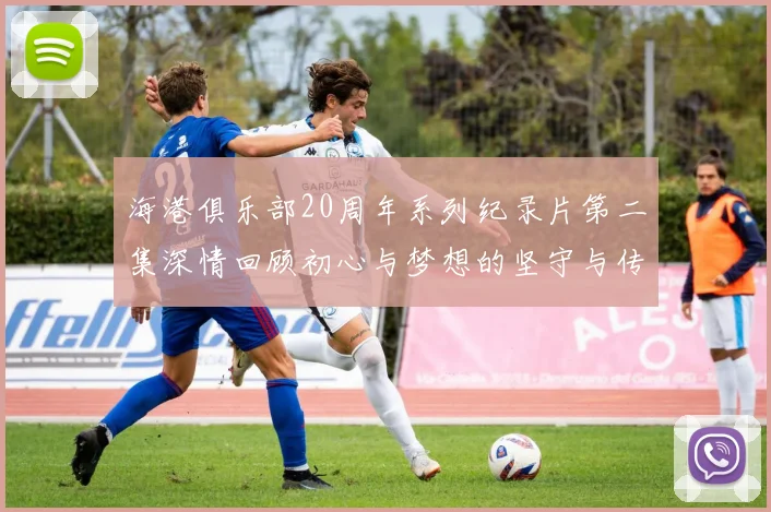 海港俱乐部20周年系列纪录片第二集深情回顾初心与梦想的坚守与传承