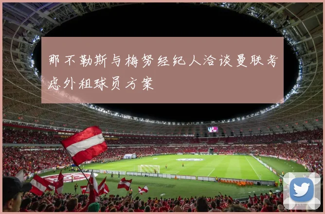 那不勒斯与梅努经纪人洽谈曼联考虑外租球员方案