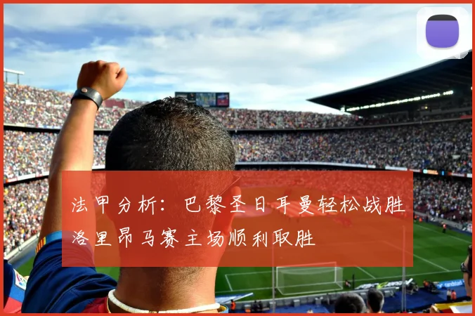 法甲分析：巴黎圣日耳曼轻松战胜洛里昂马赛主场顺利取胜