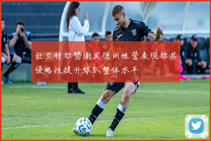 杜兰特称赞谢泼德训练营表现称其侵略性提升球队整体水平