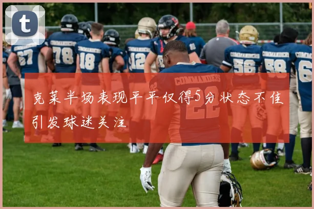 克莱半场表现平平仅得5分状态不佳引发球迷关注