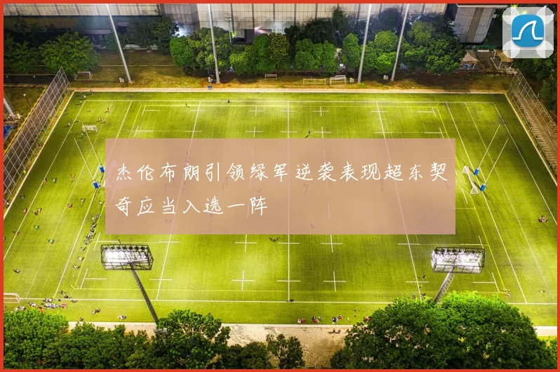 杰伦布朗引领绿军逆袭表现超东契奇应当入选一阵