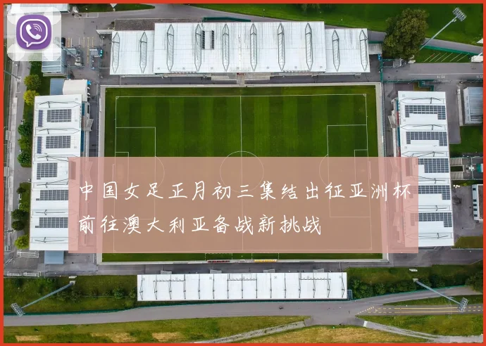 中国女足正月初三集结出征亚洲杯前往澳大利亚备战新挑战