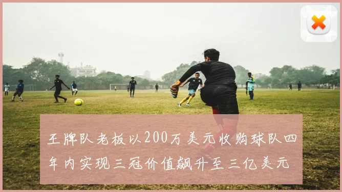 王牌队老板以200万美元收购球队四年内实现三冠价值飙升至三亿美元