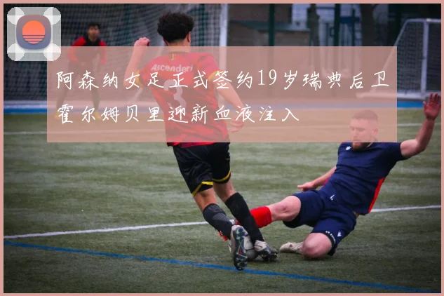 阿森纳女足正式签约19岁瑞典后卫霍尔姆贝里迎新血液注入