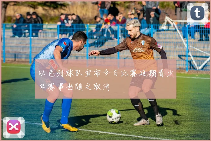 以色列球队宣布今日比赛延期青少年赛事也随之取消