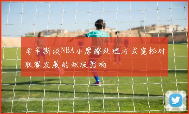 考辛斯谈NBA小摩擦处理方式宽松对联赛发展的积极影响