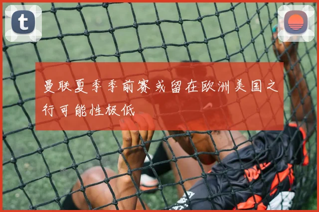 曼联夏季季前赛或留在欧洲美国之行可能性极低